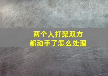 两个人打架双方都动手了怎么处理