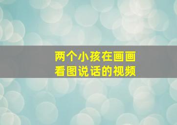 两个小孩在画画看图说话的视频