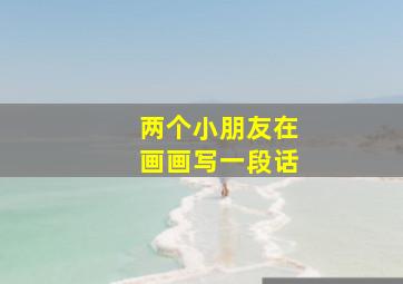 两个小朋友在画画写一段话