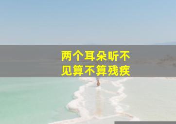 两个耳朵听不见算不算残疾