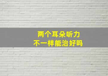 两个耳朵听力不一样能治好吗