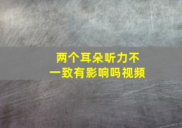 两个耳朵听力不一致有影响吗视频