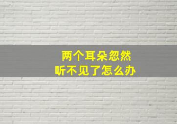 两个耳朵忽然听不见了怎么办