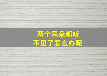 两个耳朵都听不见了怎么办呢