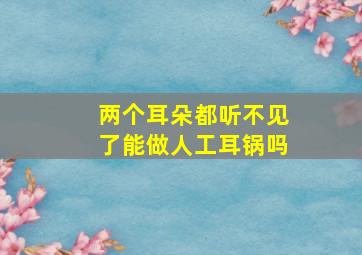 两个耳朵都听不见了能做人工耳锅吗