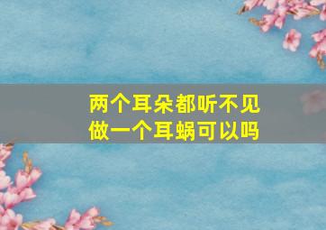 两个耳朵都听不见做一个耳蜗可以吗