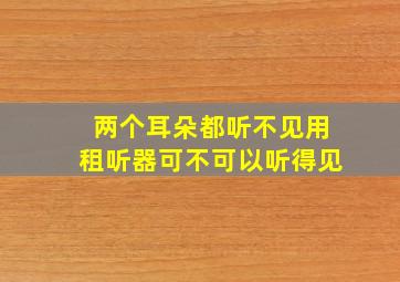 两个耳朵都听不见用租听器可不可以听得见