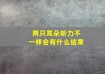 两只耳朵听力不一样会有什么结果