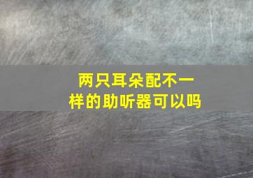 两只耳朵配不一样的助听器可以吗