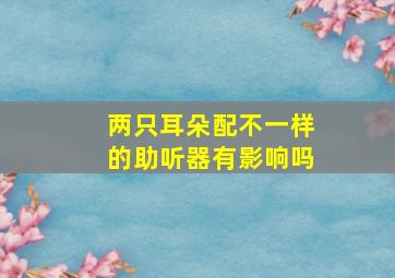 两只耳朵配不一样的助听器有影响吗