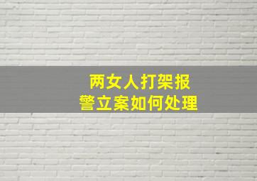 两女人打架报警立案如何处理