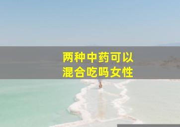 两种中药可以混合吃吗女性