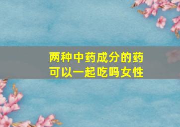 两种中药成分的药可以一起吃吗女性