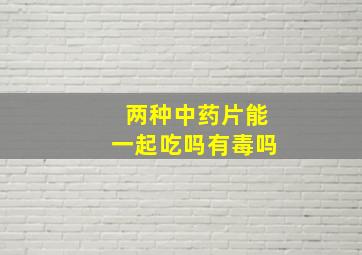 两种中药片能一起吃吗有毒吗