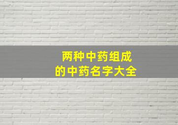 两种中药组成的中药名字大全