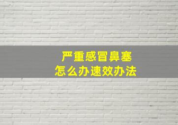 严重感冒鼻塞怎么办速效办法