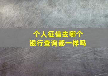 个人征信去哪个银行查询都一样吗