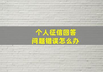 个人征信回答问题错误怎么办