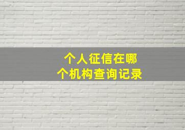 个人征信在哪个机构查询记录