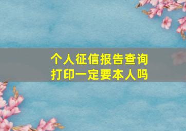 个人征信报告查询打印一定要本人吗