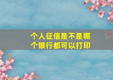 个人征信是不是哪个银行都可以打印