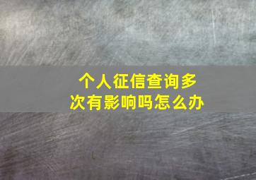 个人征信查询多次有影响吗怎么办