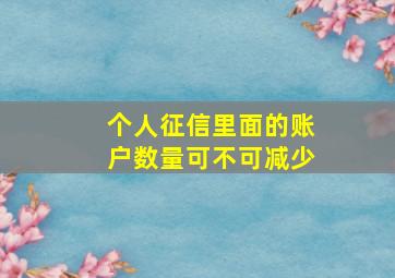 个人征信里面的账户数量可不可减少