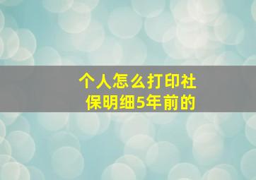 个人怎么打印社保明细5年前的