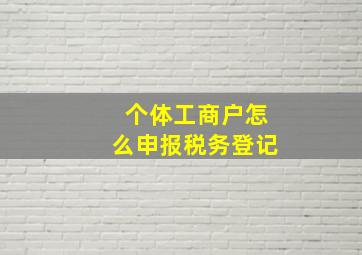 个体工商户怎么申报税务登记