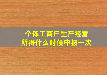 个体工商户生产经营所得什么时候申报一次