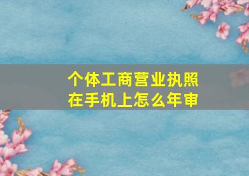 个体工商营业执照在手机上怎么年审