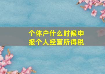 个体户什么时候申报个人经营所得税