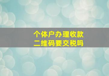 个体户办理收款二维码要交税吗