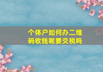 个体户如何办二维码收钱呢要交税吗