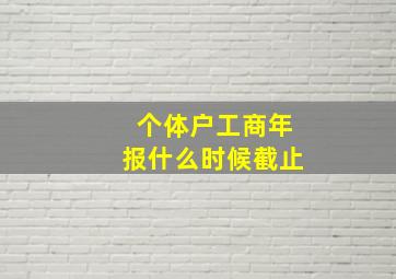 个体户工商年报什么时候截止