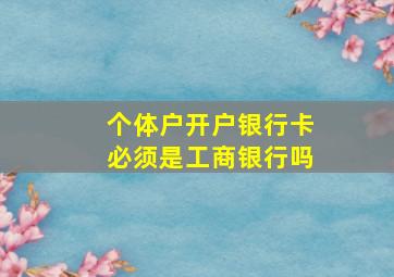 个体户开户银行卡必须是工商银行吗