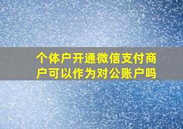 个体户开通微信支付商户可以作为对公账户吗