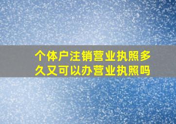 个体户注销营业执照多久又可以办营业执照吗