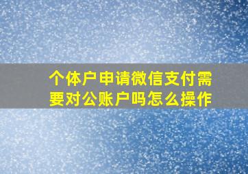 个体户申请微信支付需要对公账户吗怎么操作