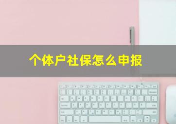 个体户社保怎么申报