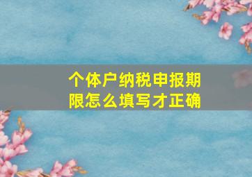 个体户纳税申报期限怎么填写才正确