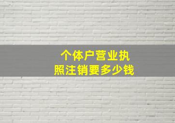 个体户营业执照注销要多少钱