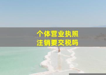 个体营业执照注销要交税吗