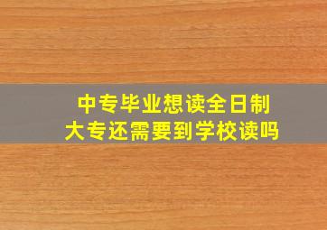 中专毕业想读全日制大专还需要到学校读吗