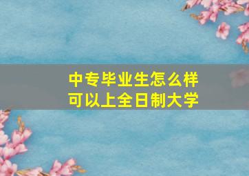 中专毕业生怎么样可以上全日制大学