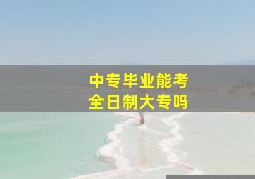 中专毕业能考全日制大专吗