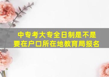 中专考大专全日制是不是要在户口所在地教育局报名