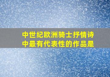 中世纪欧洲骑士抒情诗中最有代表性的作品是