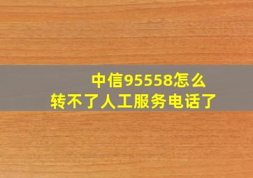 中信95558怎么转不了人工服务电话了