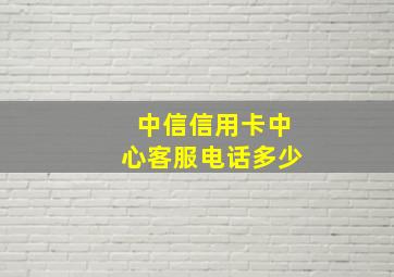 中信信用卡中心客服电话多少